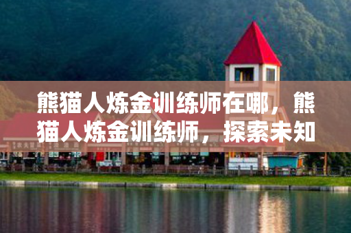 熊猫人炼金训练师在哪，熊猫人炼金训练师，探索未知世界的炼金术士