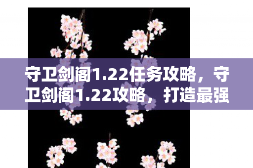 守卫剑阁1.22任务攻略，守卫剑阁1.22攻略，打造最强战斗阵容