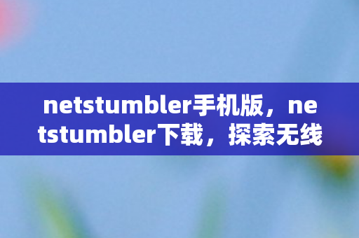 netstumbler手机版，netstumbler下载，探索无线网络的新工具