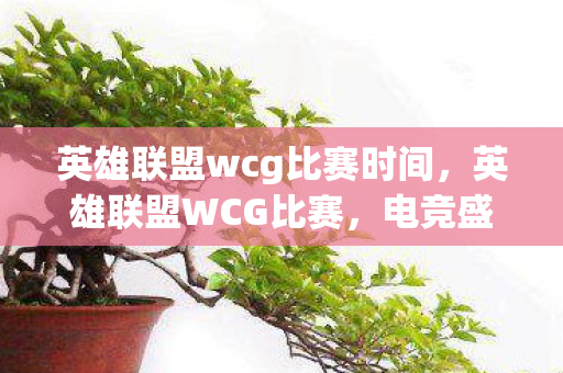 英雄联盟wcg比赛时间，英雄联盟WCG比赛，电竞盛宴的荣耀与挑战