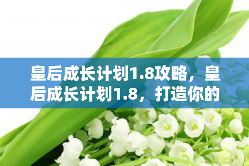 皇后成长计划1.8攻略，皇后成长计划1.8，打造你的理想皇后之路