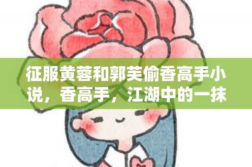征服黄蓉和郭芙偷香高手小说，香高手，江湖中的一抹清香