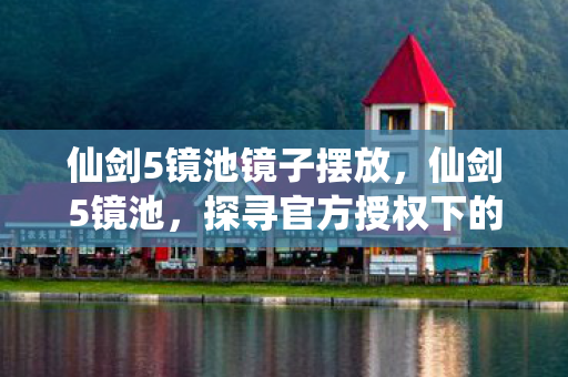 仙剑5镜池镜子摆放，仙剑5镜池，探寻官方授权下的游戏世界