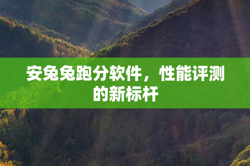 安兔兔跑分软件，性能评测的新标杆