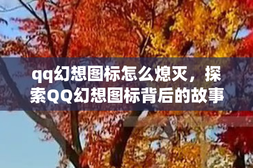 qq幻想图标怎么熄灭，探索QQ幻想图标背后的故事，经典游戏的数字印记