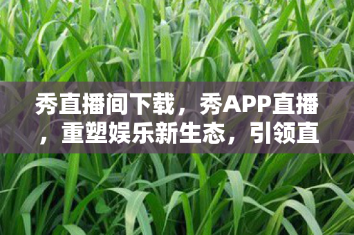 秀直播间下载，秀APP直播，重塑娱乐新生态，引领直播新风尚