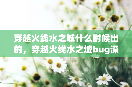 穿越火线水之城什么时候出的，穿越火线水之城bug深度解析，游戏乐趣与隐患并存