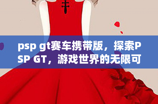 psp gt赛车携带版，探索PSP GT，游戏世界的无限可能