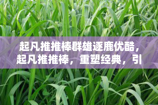 起凡推推棒群雄逐鹿优酷，起凡推推棒，重塑经典，引领游戏新风尚