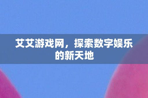 艾艾游戏网，探索数字娱乐的新天地