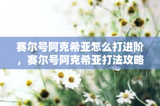 赛尔号阿克希亚怎么打进阶，赛尔号阿克希亚打法攻略