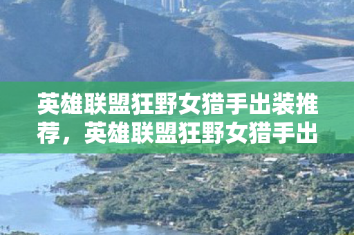 英雄联盟狂野女猎手出装推荐，英雄联盟狂野女猎手出装攻略，打造最强猎手