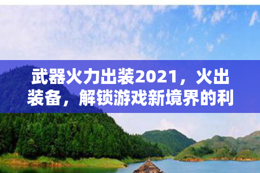 武器火力出装2021，火出装备，解锁游戏新境界的利器