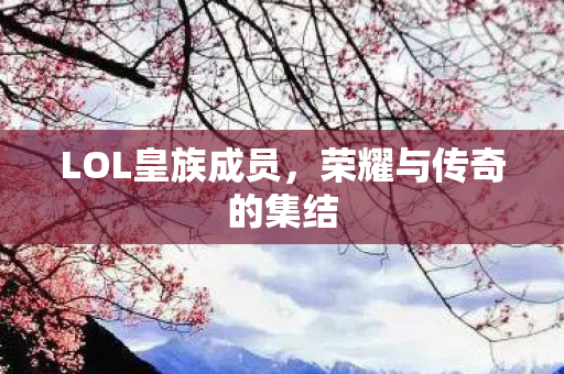 LOL皇族成员，荣耀与传奇的集结