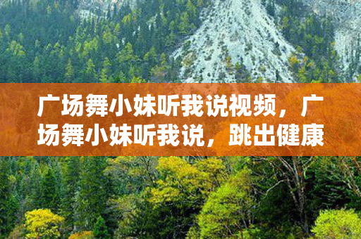 广场舞小妹听我说视频，广场舞小妹听我说，跳出健康，舞出快乐