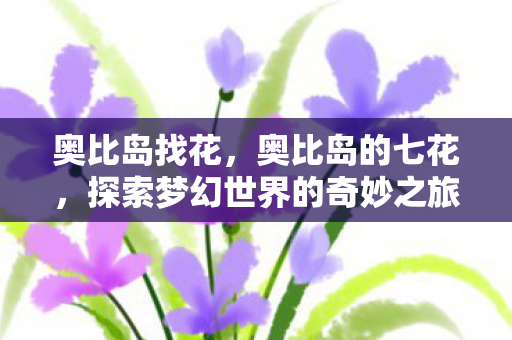 奥比岛找花，奥比岛的七花，探索梦幻世界的奇妙之旅