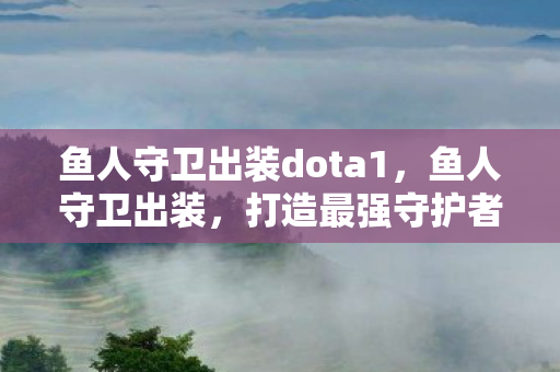 鱼人守卫出装dota1，鱼人守卫出装，打造最强守护者装备指南