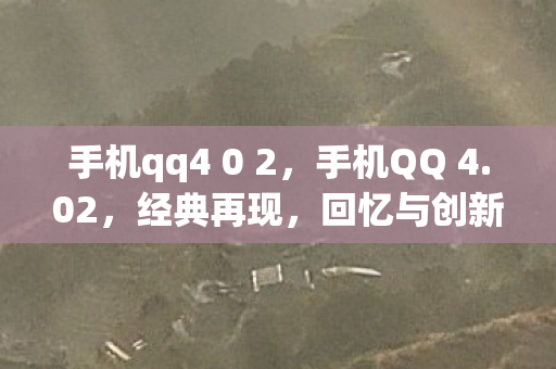 手机qq4 0 2，手机QQ 4.02，经典再现，回忆与创新的碰撞