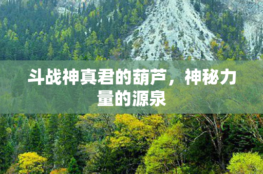 斗战神真君的葫芦，神秘力量的源泉