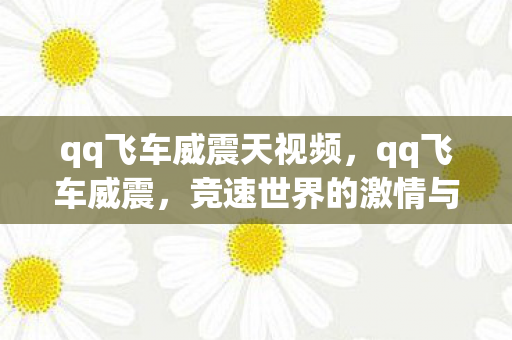 qq飞车威震天视频，qq飞车威震，竞速世界的激情与梦想
