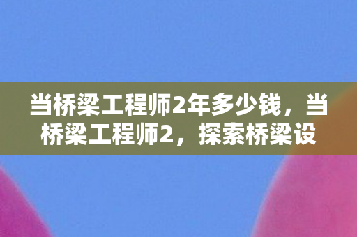 当桥梁工程师2年多少钱，当桥梁工程师2，探索桥梁设计的无限可能