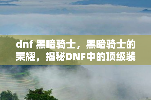 dnf 黑暗骑士，黑暗骑士的荣耀，揭秘DNF中的顶级装备