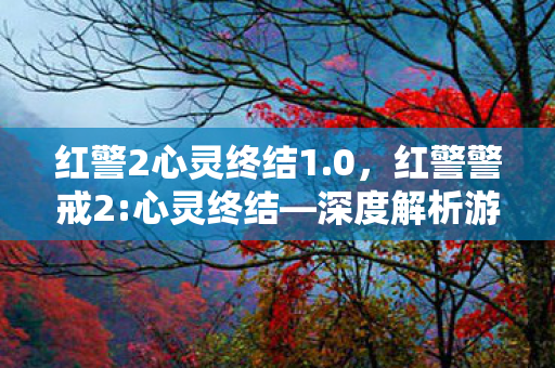 红警2心灵终结1.0，红警警戒2:心灵终结—深度解析游戏背后的创意与情怀