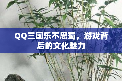 QQ三国乐不思蜀，游戏背后的文化魅力