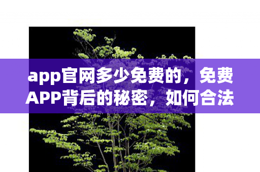 app官网多少免费的，免费APP背后的秘密，如何合法获取优质资源？