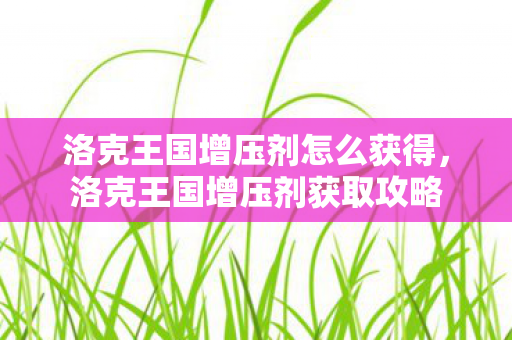 洛克王国增压剂怎么获得，洛克王国增压剂获取攻略