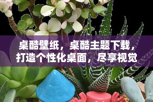 桌酷壁纸，桌酷主题下载，打造个性化桌面，尽享视觉盛宴