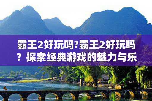 霸王2好玩吗?霸王2好玩吗？探索经典游戏的魅力与乐趣