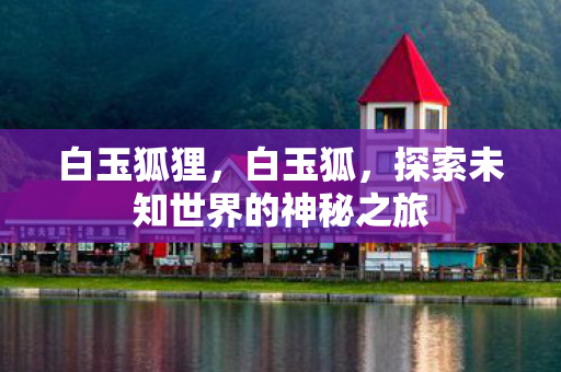 白玉狐狸，白玉狐，探索未知世界的神秘之旅