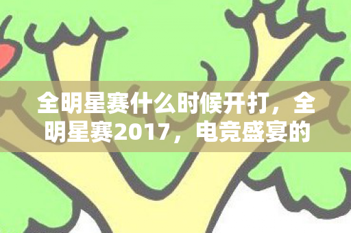 全明星赛什么时候开打，全明星赛2017，电竞盛宴的辉煌与梦想