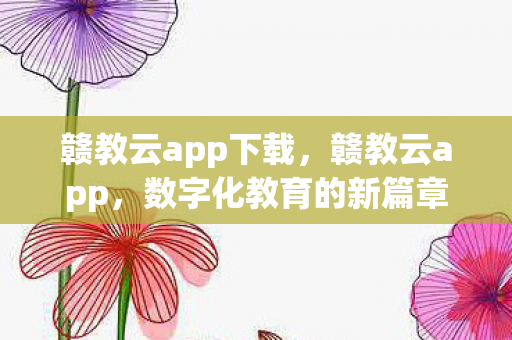 赣教云app下载，赣教云app，数字化教育的新篇章