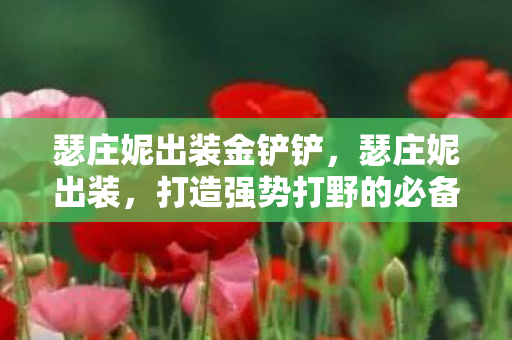 瑟庄妮出装金铲铲，瑟庄妮出装，打造强势打野的必备装备推荐