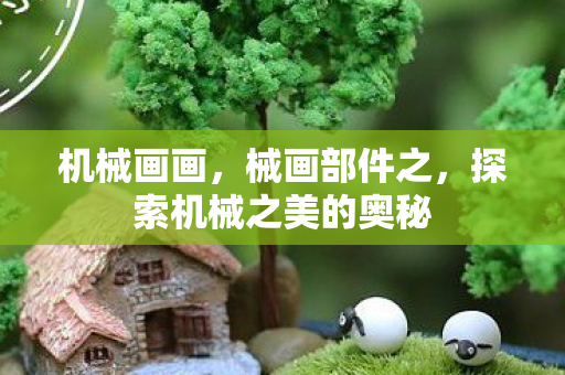 机械画画，械画部件之，探索机械之美的奥秘