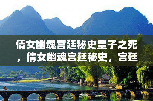 倩女幽魂宫廷秘史皇子之死，倩女幽魂宫廷秘史，宫廷中的神秘传说与幽怨情仇