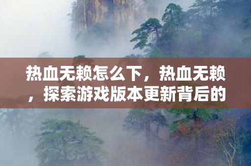 热血无赖怎么下，热血无赖，探索游戏版本更新背后的故事