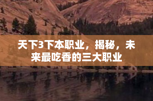 天下3下本职业，揭秘，未来最吃香的三大职业