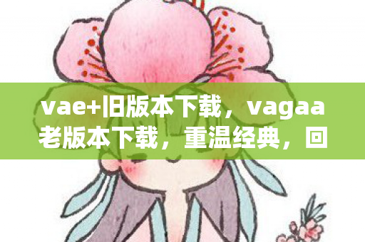 vae+旧版本下载，vagaa老版本下载，重温经典，回忆杀！