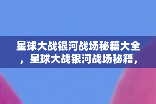 星球大战银河战场秘籍大全，星球大战银河战场秘籍，策略与技巧的深度剖析