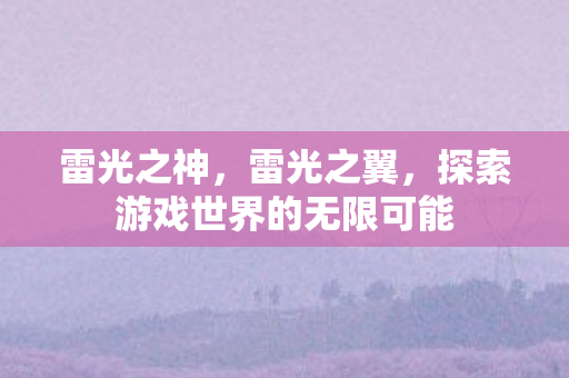 雷光之神，雷光之翼，探索游戏世界的无限可能