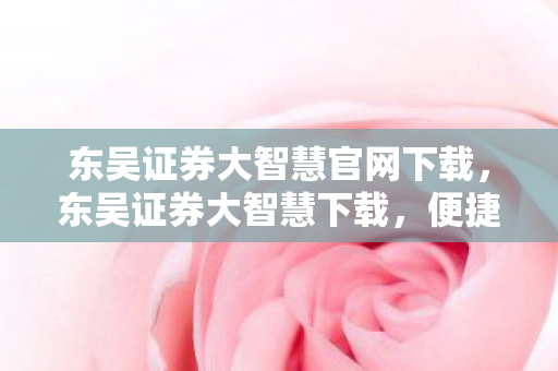 东吴证券大智慧官网下载，东吴证券大智慧下载，便捷、安全、高效的证券分析工具