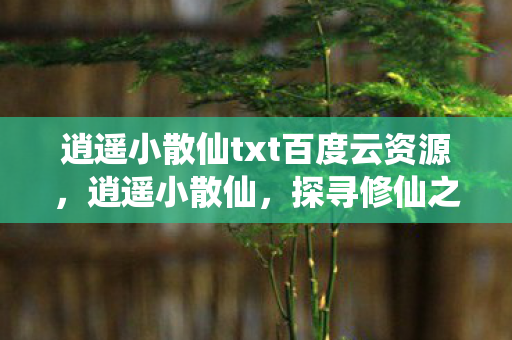 逍遥小散仙txt百度云资源，逍遥小散仙，探寻修仙之旅的奇幻文本