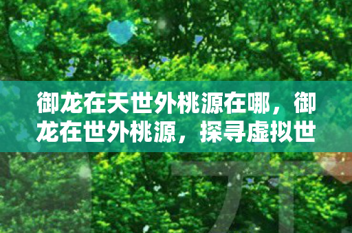 御龙在天世外桃源在哪，御龙在世外桃源，探寻虚拟世界的宁静桃源