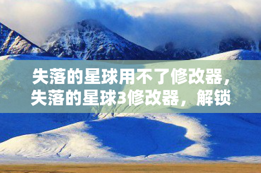 失落的星球用不了修改器，失落的星球3修改器，解锁无限可能的冒险之旅