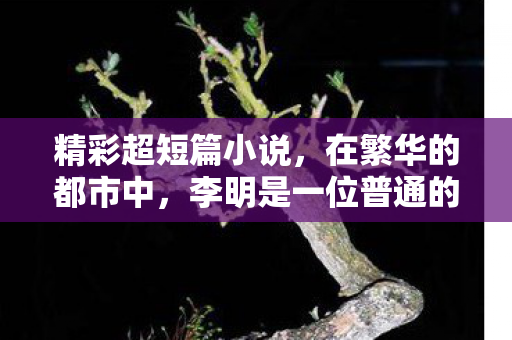 精彩超短篇小说，在繁华的都市中，李明是一位普通的程序员，每天的生活就是公司和家两点一线。然而，他的内心深处，却隐藏着一段不为人知的禁忌之恋
