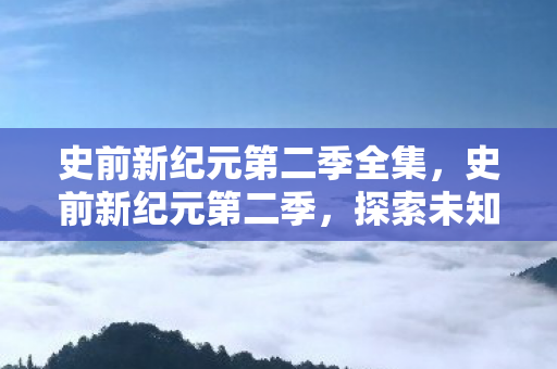 史前新纪元第二季全集，史前新纪元第二季，探索未知世界的奇妙旅程