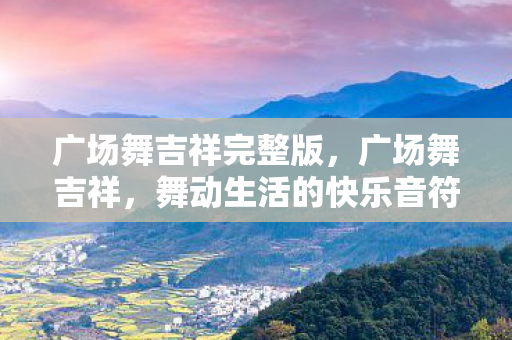 广场舞吉祥完整版，广场舞吉祥，舞动生活的快乐音符
